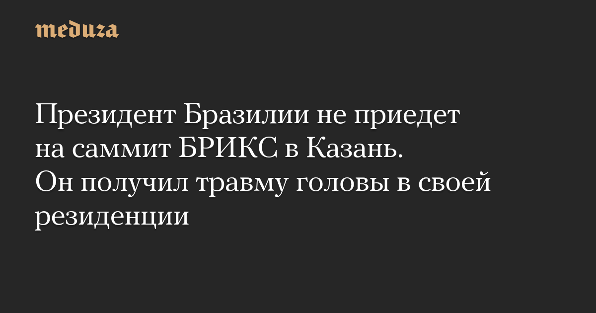 Президент Бразилии не приедет на саммит БРИКС в Казань. Он получил травму головы в своей резиденции — Meduza